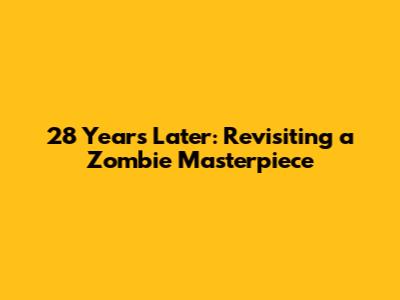 28 Years Later: Revisiting a Zombie Masterpiece