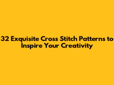 32 Exquisite Cross Stitch Patterns to Inspire Your Creativity