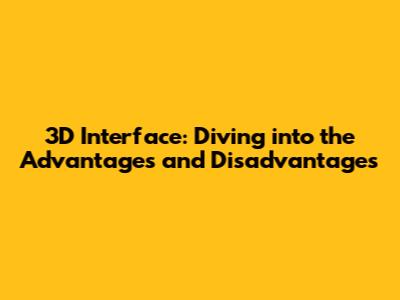 3D Interface: Diving into the Advantages and Disadvantages