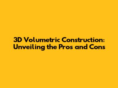 3D Volumetric Construction: Unveiling the Pros and Cons