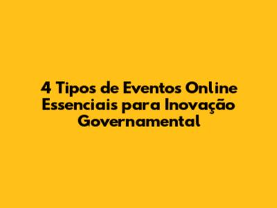 4 Tipos de Eventos Online Essenciais para Inovação Governamental