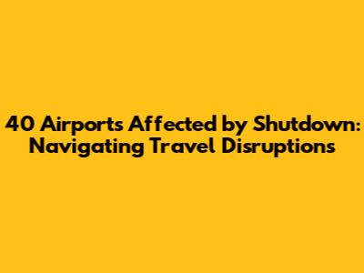 40 Airports Affected by Shutdown: Navigating Travel Disruptions