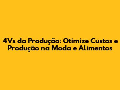 4Vs da Produção: Otimize Custos e Produção na Moda e Alimentos