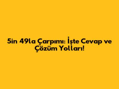 5'in 49'la Çarpımı: İşte Cevap ve Çözüm Yolları!