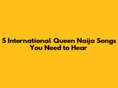 5 International Queen Naija Songs You Need to Hear