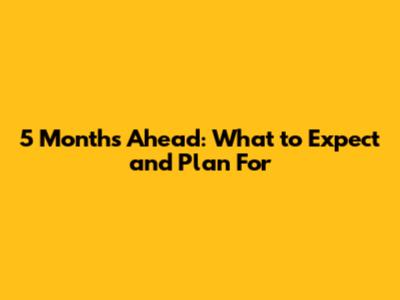 5 Months Ahead: What to Expect and Plan For