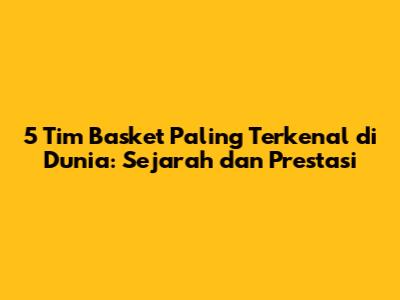 5 Tim Basket Paling Terkenal di Dunia: Sejarah dan Prestasi