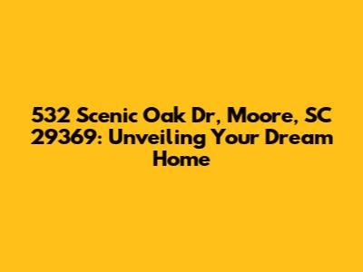 532 Scenic Oak Dr, Moore, SC 29369: Unveiling Your Dream Home