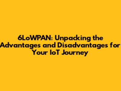 6LoWPAN: Unpacking the Advantages and Disadvantages for Your IoT Journey