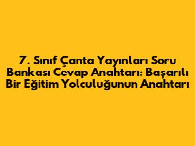 7. Sınıf Çanta Yayınları Soru Bankası Cevap Anahtarı: Başarılı Bir Eğitim Yolculuğunun Anahtarı