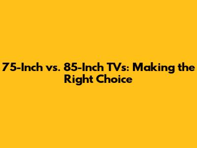 75-Inch vs. 85-Inch TVs: Making the Right Choice