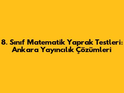 8. Sınıf Matematik Yaprak Testleri: Ankara Yayıncılık Çözümleri