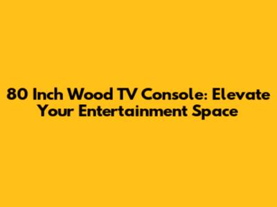 80 Inch Wood TV Console: Elevate Your Entertainment Space