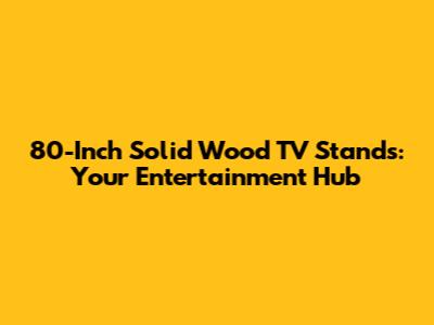 80-Inch Solid Wood TV Stands: Your Entertainment Hub