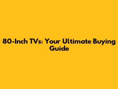 80-Inch TVs: Your Ultimate Buying Guide