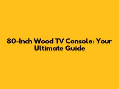 80-Inch Wood TV Console: Your Ultimate Guide