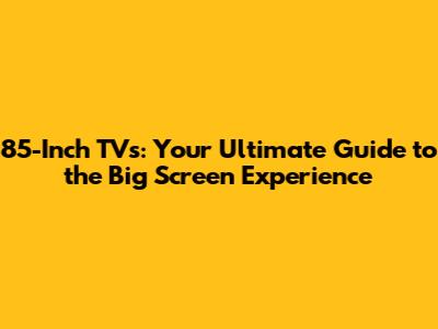 85-Inch TVs: Your Ultimate Guide to the Big Screen Experience
