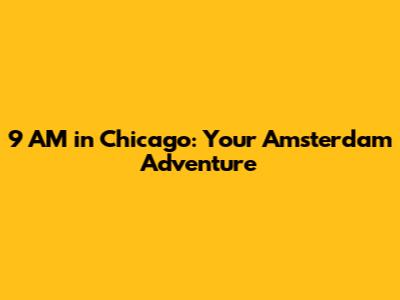 9 AM in Chicago: Your Amsterdam Adventure
