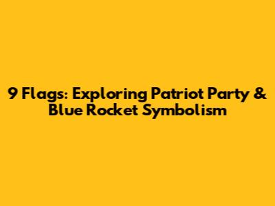9 Flags: Exploring Patriot Party & Blue Rocket Symbolism