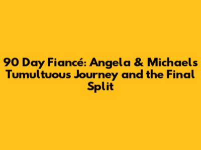 90 Day Fiancé: Angela & Michael's Tumultuous Journey and the Final Split
