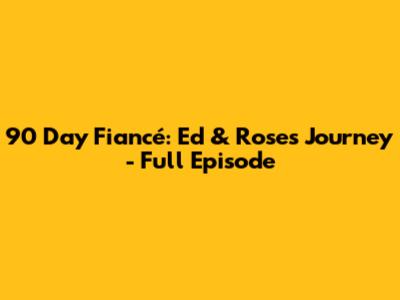 90 Day Fiancé: Ed & Rose's Journey - Full Episode