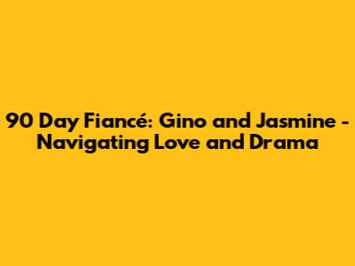 90 Day Fiancé: Gino and Jasmine - Navigating Love and Drama