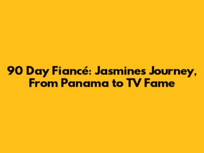 90 Day Fiancé: Jasmine's Journey, From Panama to TV Fame