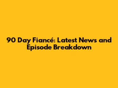 90 Day Fiancé: Latest News and Episode Breakdown