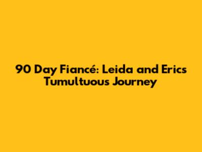 90 Day Fiancé: Leida and Eric's Tumultuous Journey