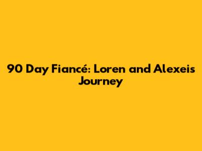 90 Day Fiancé: Loren and Alexei's Journey