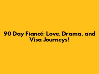 90 Day Fiancé: Love, Drama, and Visa Journeys!