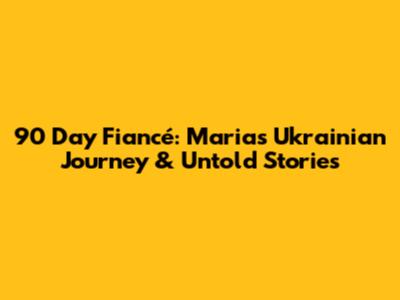 90 Day Fiancé: Maria's Ukrainian Journey & Untold Stories
