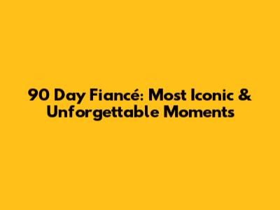 90 Day Fiancé: Most Iconic & Unforgettable Moments