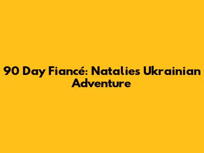 90 Day Fiancé: Natalie's Ukrainian Adventure