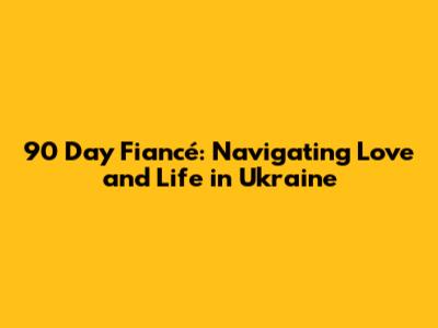 90 Day Fiancé: Navigating Love and Life in Ukraine