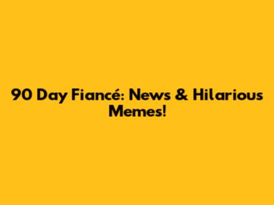 90 Day Fiancé: News & Hilarious Memes!