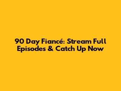 90 Day Fiancé: Stream Full Episodes & Catch Up Now