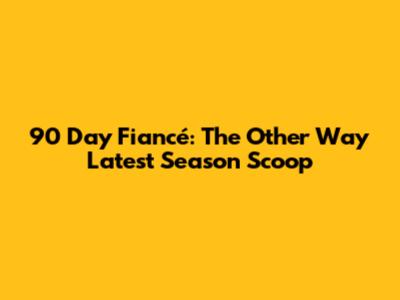 90 Day Fiancé: The Other Way Latest Season Scoop