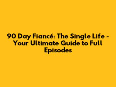 90 Day Fiancé: The Single Life - Your Ultimate Guide to Full Episodes