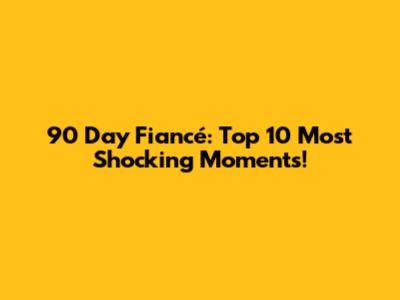 90 Day Fiancé: Top 10 Most Shocking Moments!