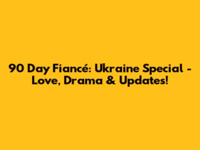 90 Day Fiancé: Ukraine Special - Love, Drama & Updates!