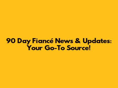90 Day Fiancé News & Updates: Your Go-To Source!