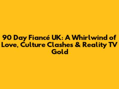 90 Day Fiancé UK: A Whirlwind of Love, Culture Clashes & Reality TV Gold