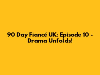 90 Day Fiancé UK: Episode 10 - Drama Unfolds!
