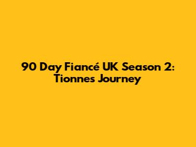 90 Day Fiancé UK Season 2: Tionne's Journey