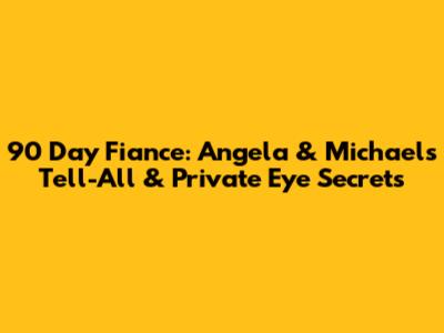 90 Day Fiance: Angela & Michael's Tell-All & Private Eye Secrets