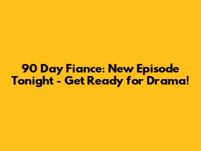 90 Day Fiance: New Episode Tonight - Get Ready for Drama!