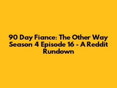 90 Day Fiance: The Other Way Season 4 Episode 16 - A Reddit Rundown