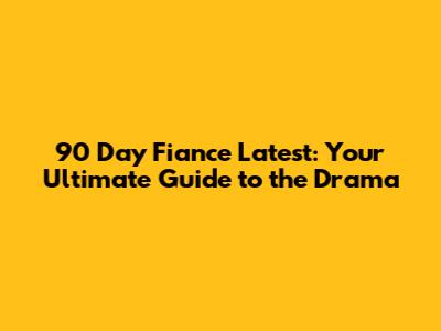 90 Day Fiance Latest: Your Ultimate Guide to the Drama