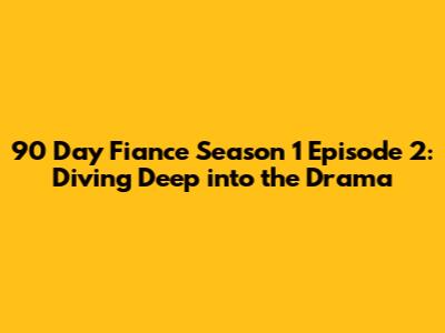 90 Day Fiance Season 1 Episode 2: Diving Deep into the Drama